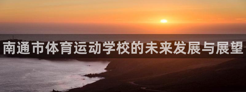 凯发官网下载注册：南通市体育运动学校的未来发展与展望