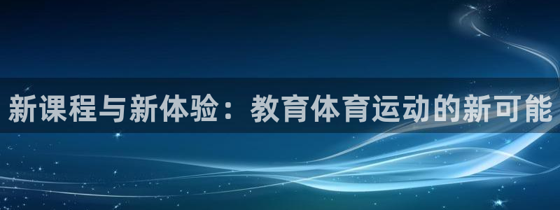 凯发官网下载娱乐：新课程与新体验：教育体育运动的新可