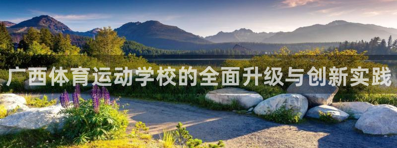 凯发官网下载招商电话号码：广西体育运动学校的全面升级