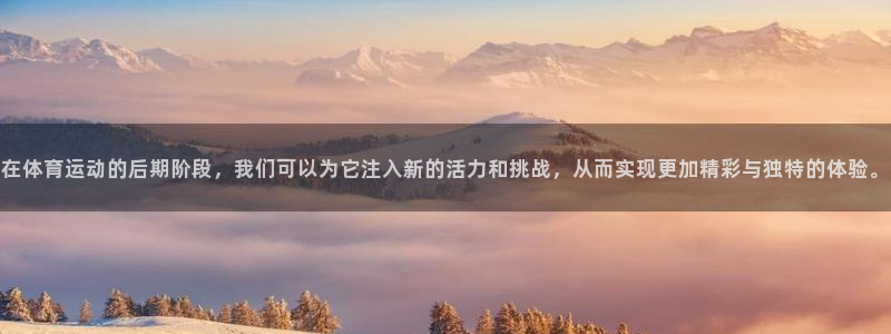 凯发官方平台体育：在体育运动的后期阶段，我们可以为它