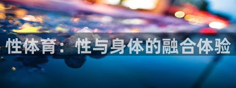凯发官网下载平台注册流程视频：性体育：性与身体的融合