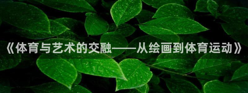 凯发官方正版app集团官网首页：《体育与艺术的交融——从绘画