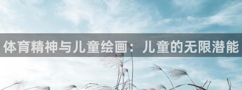 凯发官方正版app官方：体育精神与儿童绘画：儿童的无
