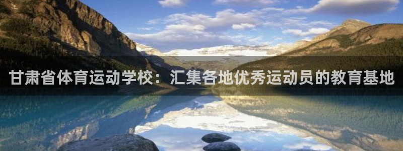 凯发官网下载平台假的吗是真的吗吗：甘肃省体育运动学校：汇集各