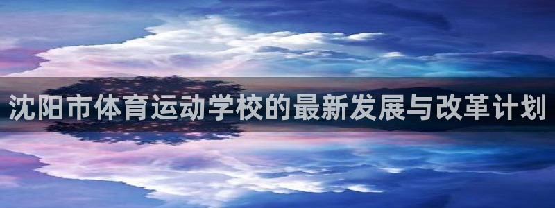 凯发官网下载平台假的吗是真的吗：沈阳市体育运动学校的最新发展