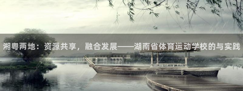 凯发官网下载招商电话是多少啊：湘粤两地：资源共享，融