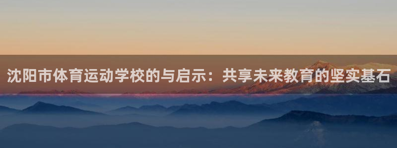凯发官方正版app科技：沈阳市体育运动学校的与启示：共享未来
