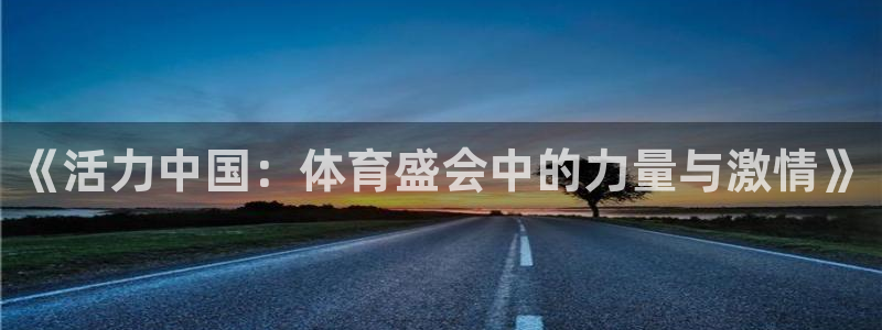 凯发官网下载是干嘛的公司：《活力中国：体育盛会中的力量与激情