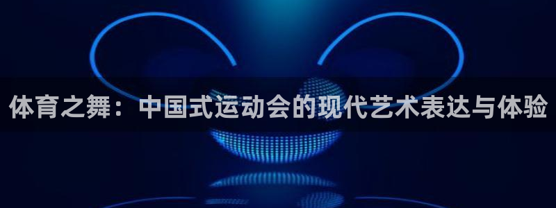 凯发官网下载：体育之舞：中国式运动会的现代艺术表达与体验